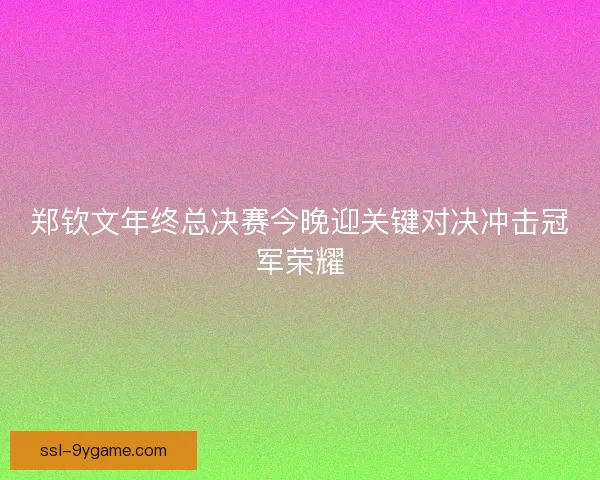 郑钦文年终总决赛今晚迎关键对决冲击冠军荣耀