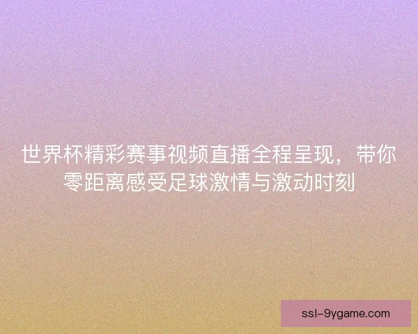 世界杯精彩赛事视频直播全程呈现，带你零距离感受足球激情与激动时刻
