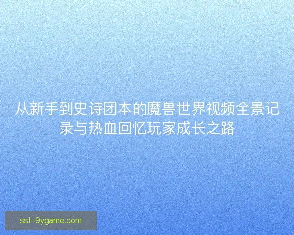 从新手到史诗团本的魔兽世界视频全景记录与热血回忆玩家成长之路
